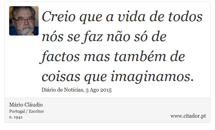 Creio que a vida de todos nós se faz não só de factos mas também de coisas que imaginamos. - Mário Cláudio - Frases