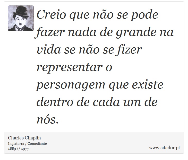 Creio que não se pode fazer nada de grande na vida se não se fizer representar o personagem que existe dentro de cada um de nós. - Charles Chaplin - Frases