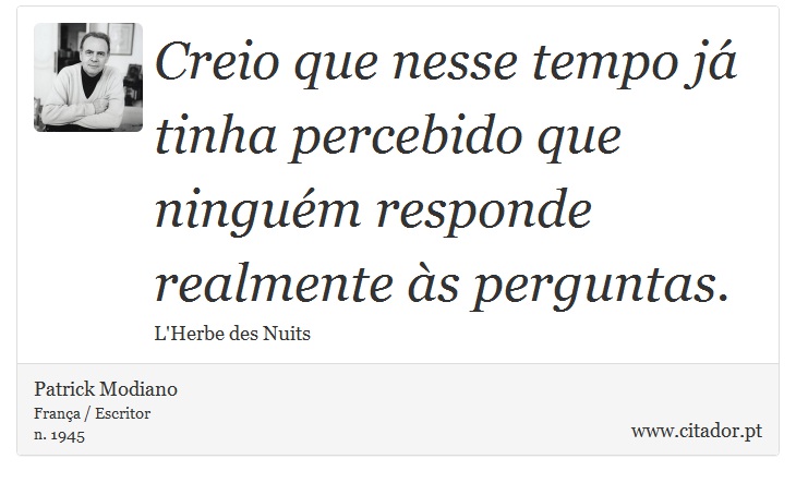 Creio que nesse tempo já tinha percebido que ninguém responde realmente às perguntas. - Patrick Modiano - Frases