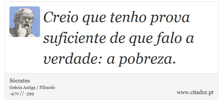 Creio que tenho prova suficiente de que falo a verdade: a pobreza. - Sócrates - Frases