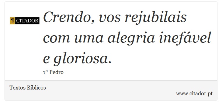 Crendo, vos rejubilais com uma alegria inefável e gloriosa. - Textos Bíblicos - Frases