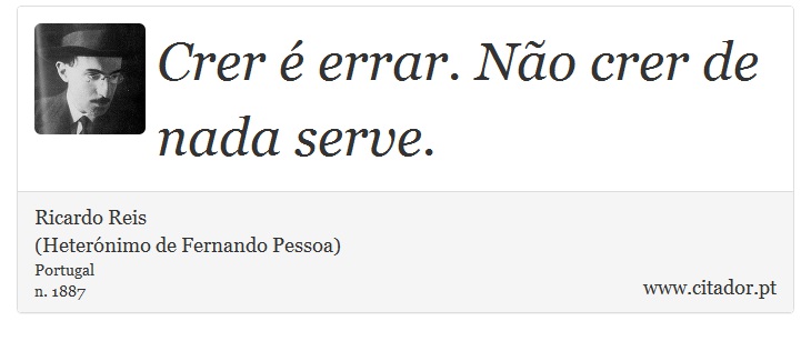Crer é errar. Não crer de nada serve. - Ricardo Reis<BR>(Heterónimo de Fernando Pessoa) - Frases