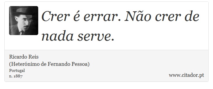 Crer  errar. No crer de nada serve. - Ricardo Reis<BR>(Heternimo de Fernando Pessoa) - Frases