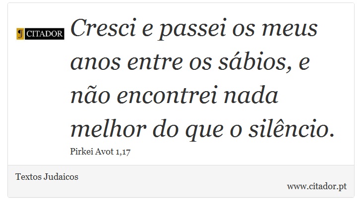 Cresci e passei os meus anos entre os sábios, e não encontrei nada melhor do que o silêncio. - Textos Judaicos - Frases