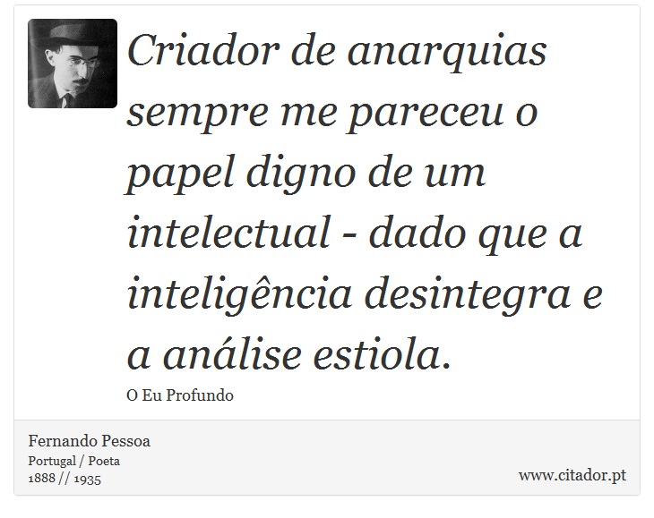 Criador de anarquias sempre me pareceu o papel digno de um intelectual - dado que a inteligência desintegra e a análise estiola. - Fernando Pessoa - Frases
