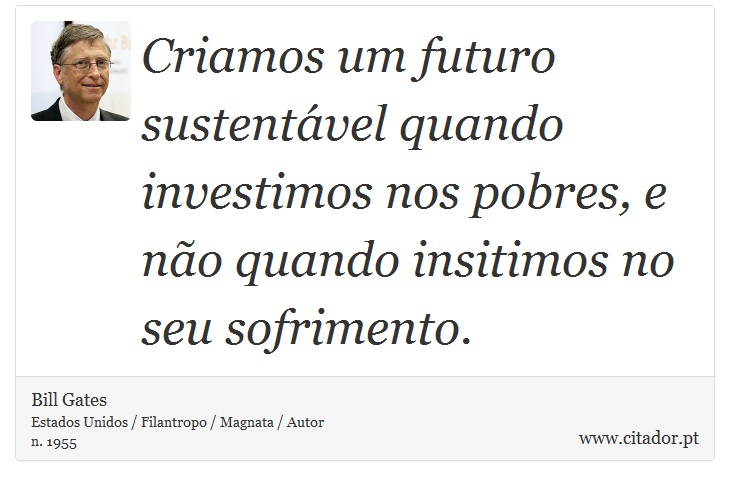 Criamos um futuro sustentável quando investimos nos pobres, e não quando insitimos no seu sofrimento. - Bill Gates - Frases