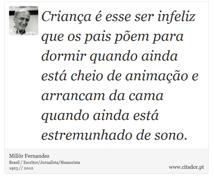 Criança é esse ser infeliz que os pais põem para dormir quando ainda está cheio de animação e arrancam da cama quando ainda está estremunhado de sono. - Millôr Fernandes - Frases