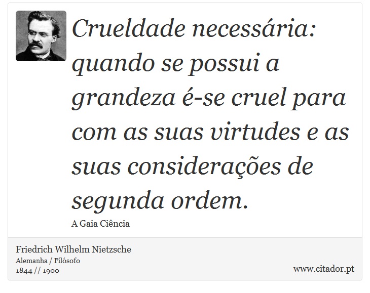 Crueldade necessária: quando se possui a grandeza é-se cruel para com as suas virtudes e as suas considerações de segunda ordem. - Friedrich Wilhelm Nietzsche - Frases