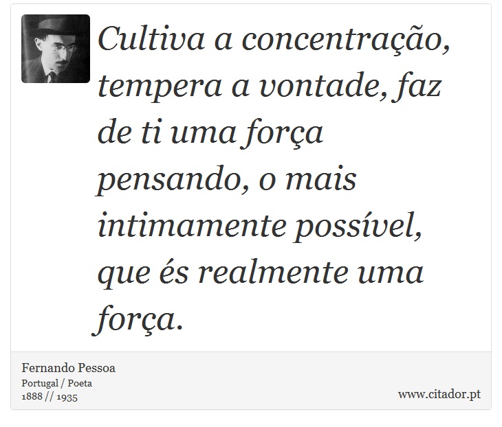 Cultiva a concentração, tempera a vontade, faz de ti uma força pensando, o mais intimamente possível, que és realmente uma força. - Fernando Pessoa - Frases