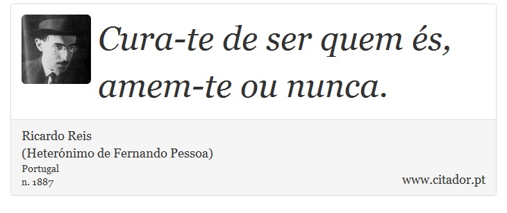 Cura-te de ser quem és, amem-te ou nunca. - Ricardo Reis<BR>(Heterónimo de Fernando Pessoa) - Frases
