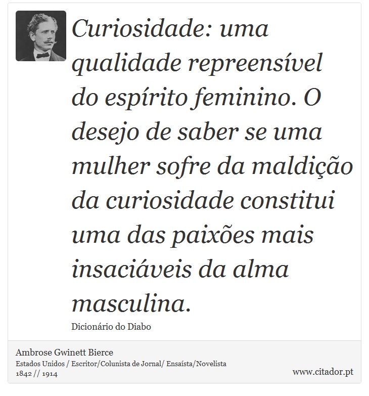 Curiosidade: uma qualidade repreensível do espírito feminino. O desejo de saber se uma mulher sofre da maldição da curiosidade constitui uma das paixões mais insaciáveis da alma masculina. - Ambrose Gwinett Bierce - Frases