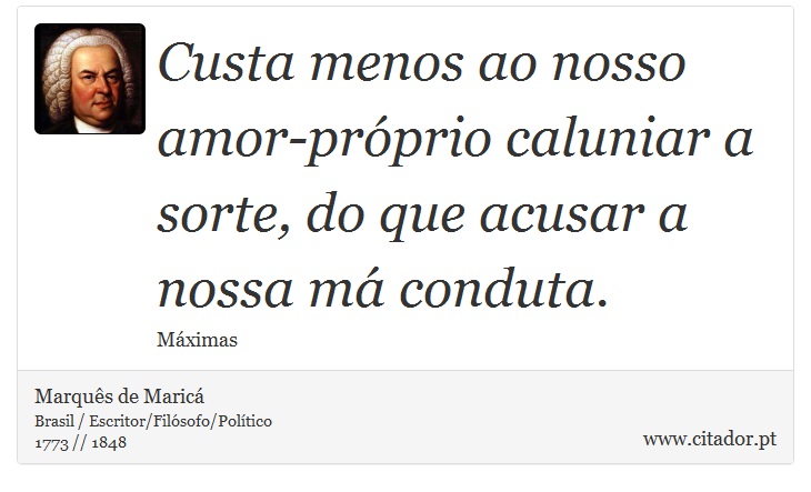 Custa menos ao nosso amor-próprio caluniar a sorte, do que acusar a nossa má conduta. - Marquês de Maricá - Frases