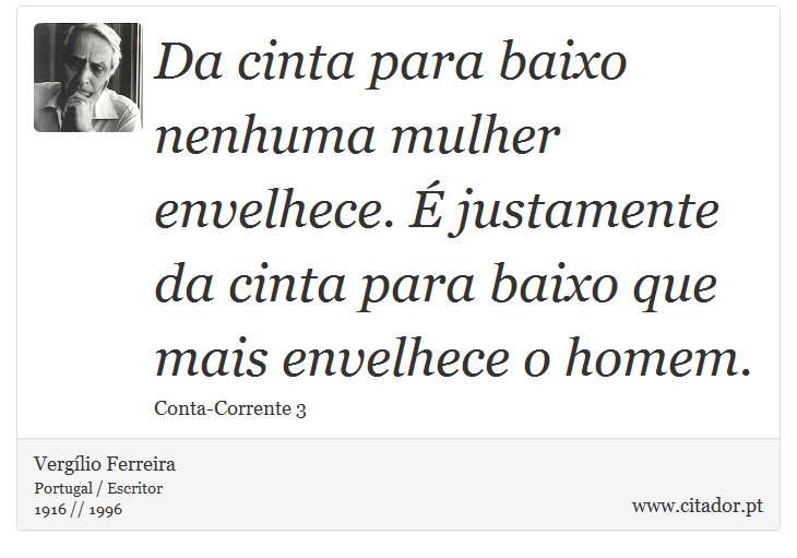 Da cinta para baixo nenhuma mulher envelhece. É justamente da cinta para baixo que mais envelhece o homem. - Vergílio Ferreira - Frases