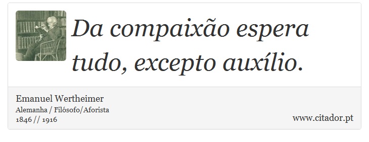 Da compaixão espera tudo, excepto auxílio. - Emanuel Wertheimer - Frases