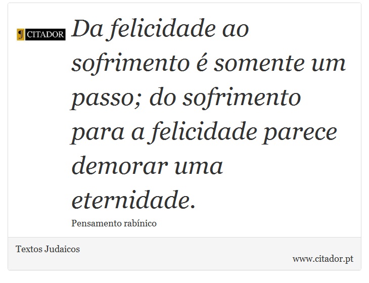 Da felicidade ao sofrimento é somente um passo; do sofrimento para a felicidade parece demorar uma eternidade. - Textos Judaicos - Frases