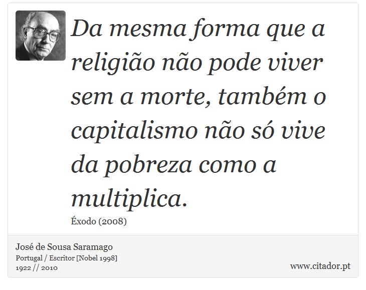 Da mesma forma que a religião não pode viver sem a morte, também o capitalismo não só vive da pobreza como a multiplica. - José Saramago - Frases