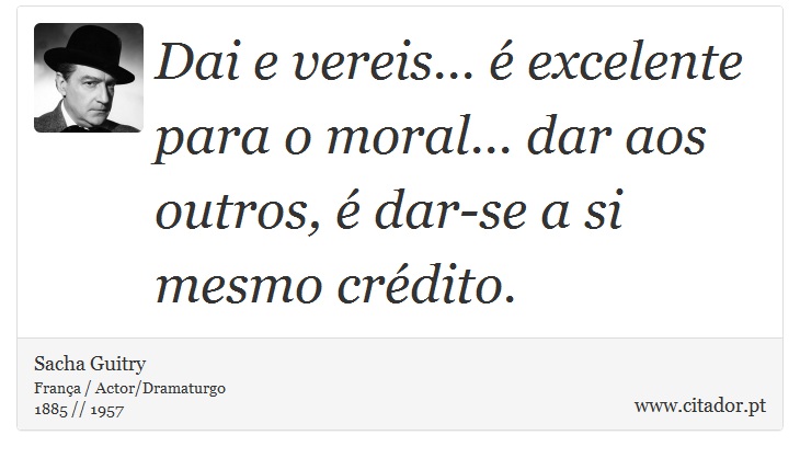Dai e vereis... é excelente para o moral... dar aos outros, é dar-se a si mesmo crédito. - Sacha Guitry - Frases