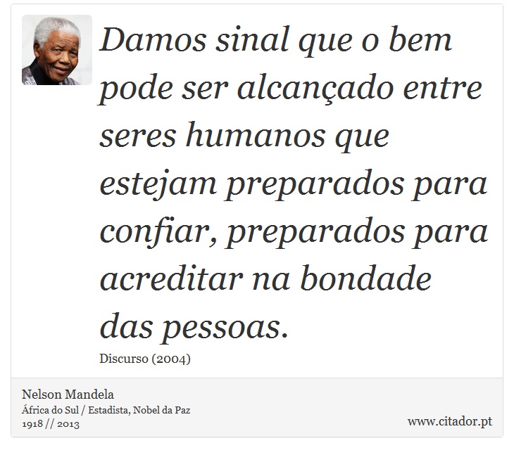 Damos sinal que o bem pode ser alcançado entre seres humanos que estejam preparados para confiar, preparados para acreditar na bondade das pessoas. - Nelson Mandela - Frases