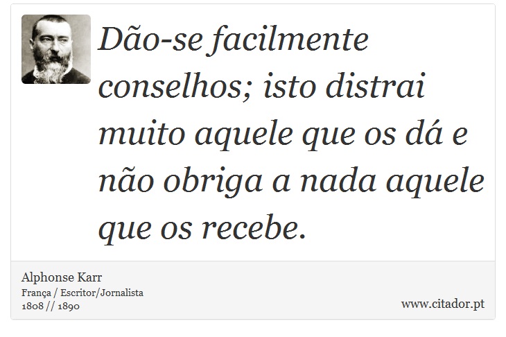 Dão-se facilmente conselhos; isto distrai muito aquele que os dá e não obriga a nada aquele que os recebe. - Alphonse Karr - Frases
