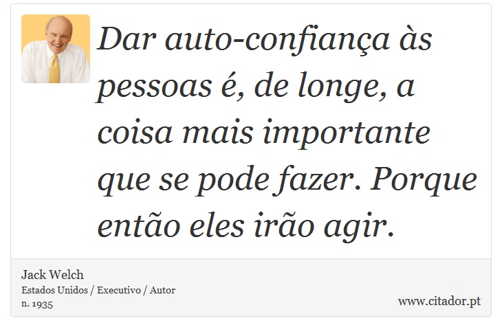Dar auto-confiança às pessoas é, de longe, a coisa mais importante que se pode fazer. Porque então eles irão agir. - Jack Welch - Frases