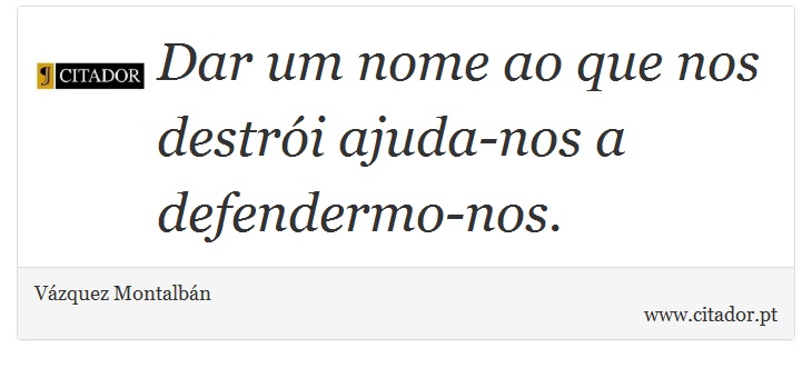 Dar um nome ao que nos destrói ajuda-nos a defendermo-nos. - Vázquez Montalbán - Frases