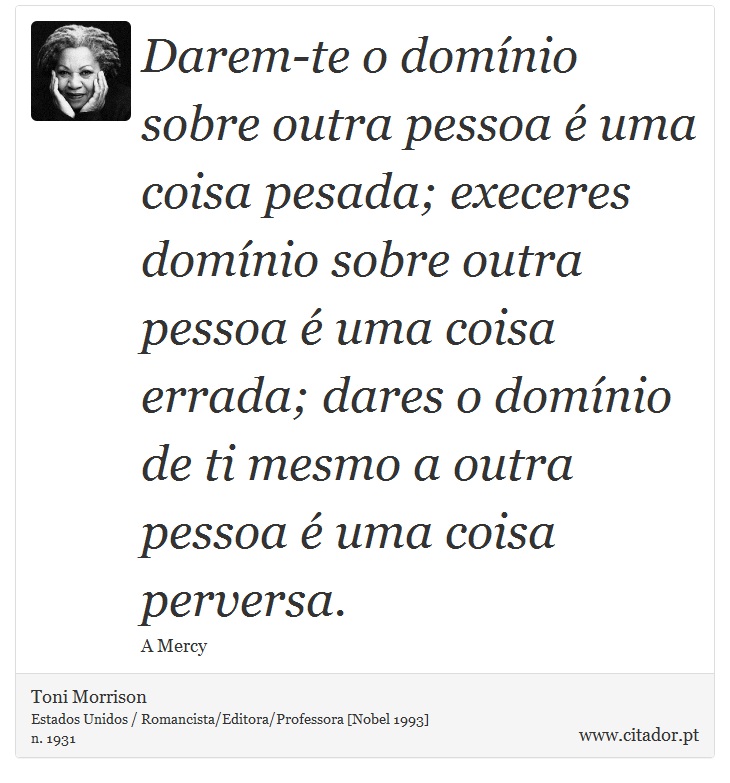 Darem-te o domínio sobre outra pessoa é uma coisa pesada; execeres domínio sobre outra pessoa é uma coisa errada; dares o domínio de ti mesmo a outra pessoa é uma coisa perversa. - Toni Morrison - Frases