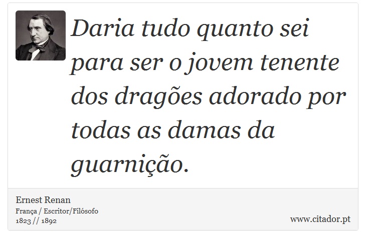 Daria tudo quanto sei para ser o jovem tenente dos drages adorado por todas as damas da guarnio. - Ernest Renan - Frases