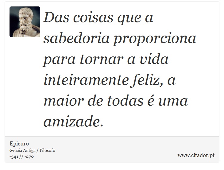 Das coisas que a sabedoria proporciona para tornar a vida inteiramente feliz, a maior de todas é uma amizade. - Epicuro - Frases