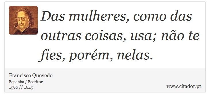 Das mulheres, como das outras coisas, usa; não te fies, porém, nelas. - Francisco Quevedo - Frases