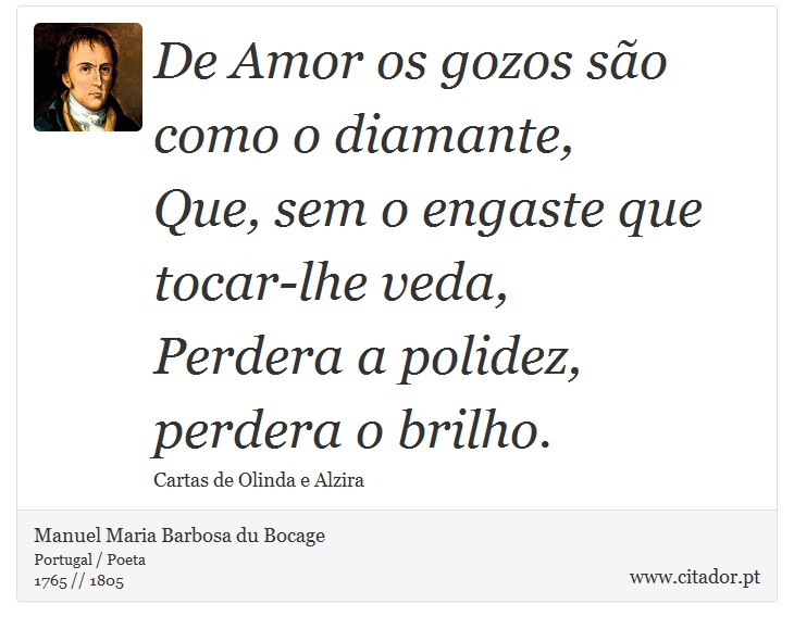 De Amor os gozos são como o diamante, <br />
 Que, sem o engaste que tocar-lhe veda, <br />
 Perdera a polidez, perdera o brilho. - Manuel Maria Barbosa du Bocage - Frases