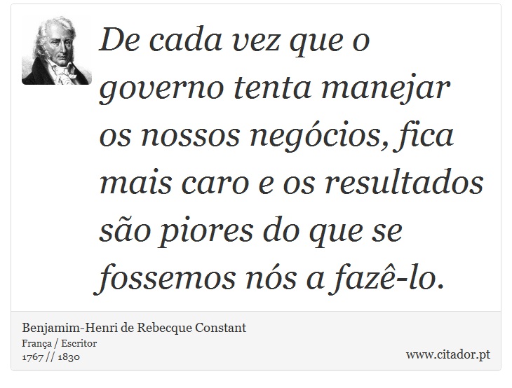De cada vez que o governo tenta manejar os nossos negócios, fica mais caro e os resultados são piores do que se fossemos nós a fazê-lo. - Benjamim-Henri de Rebecque Constant - Frases