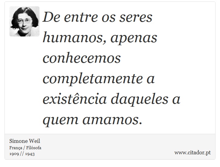 De entre os seres humanos, apenas conhecemos completamente a existncia daqueles a quem amamos. - Simone Weil - Frases