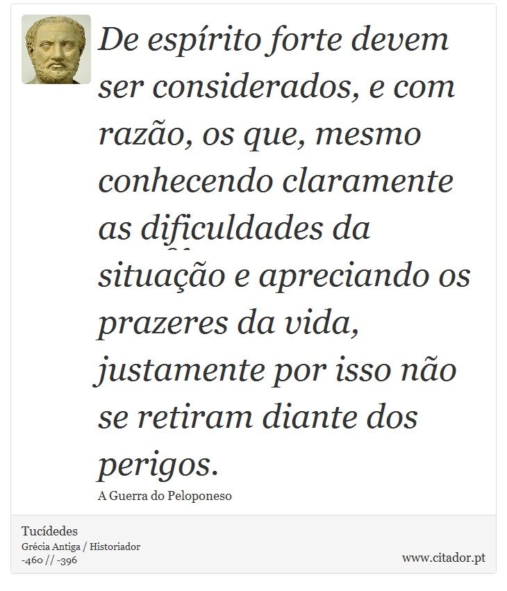 De espírito forte devem ser considerados, e com razão, os que, mesmo conhecendo claramente as dificuldades da situação e apreciando os prazeres da vida, justamente por isso não se retiram diante dos perigos. - Tucídedes - Frases