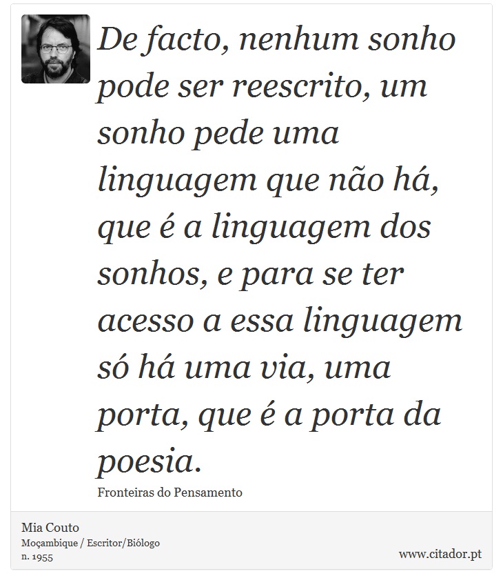 De facto, nenhum sonho pode ser reescrito, um sonho pede uma linguagem que não há, que é a linguagem dos sonhos, e para se ter acesso a essa linguagem só há uma via, uma porta, que é a porta da poesia. - Mia Couto - Frases