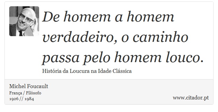 De homem a homem verdadeiro, o caminho passa pelo homem louco. - Michel Foucault - Frases