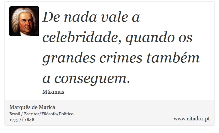 De nada vale a celebridade, quando os grandes crimes também a conseguem. - Marquês de Maricá - Frases