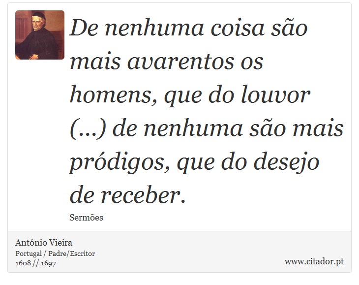 De nenhuma coisa são mais avarentos os homens, que do louvor (...) de nenhuma são mais pródigos, que do desejo de receber. - António Vieira - Frases