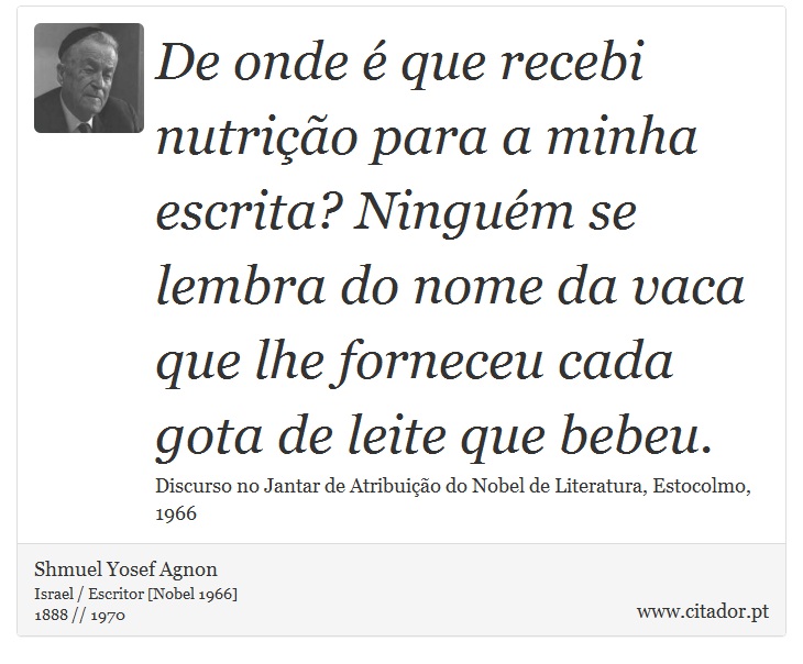 De onde é que recebi nutrição para a minha escrita? Ninguém se lembra do nome da vaca que lhe forneceu cada gota de leite que bebeu. - Shmuel Yosef Agnon - Frases