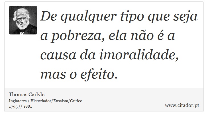 De qualquer tipo que seja a pobreza, ela não é a causa da imoralidade, mas o efeito. - Thomas Carlyle - Frases