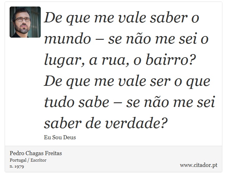De que me vale saber o mundo – se não me sei o lugar, a rua, o bairro? De que me vale ser o que tudo sabe – se não me sei saber de verdade? - Pedro Chagas Freitas - Frases