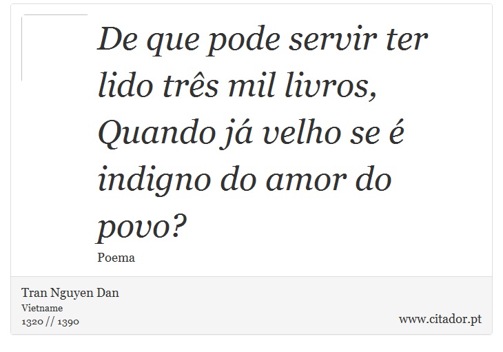 De que pode servir ter lido três mil livros,<br />
Quando já velho se é indigno do amor do povo? - Tran Nguyen Dan - Frases