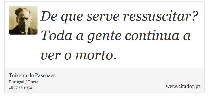 De que serve ressuscitar? Toda a gente continua a ver o morto. - Teixeira de Pascoaes - Frases