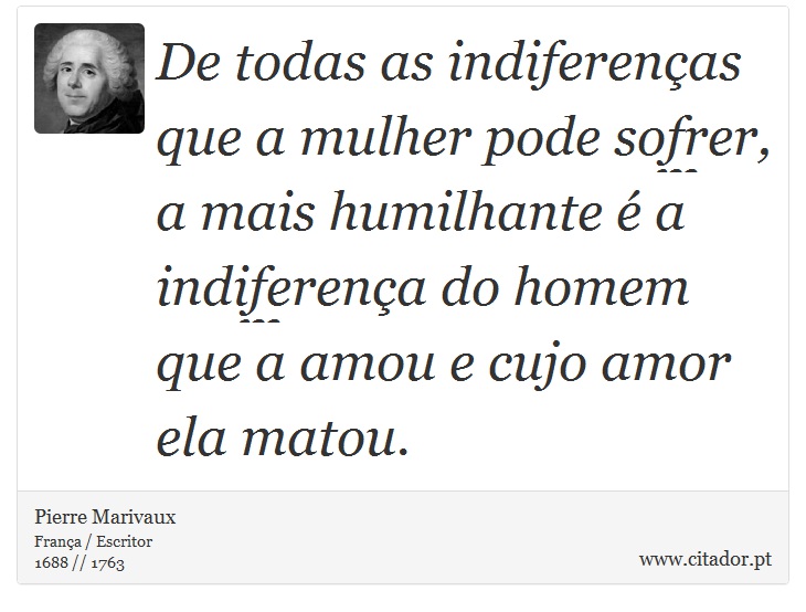 De todas as indiferenças que a mulher pode sofrer, a mais humilhante é a indiferença do homem que a amou e cujo amor ela matou. - Pierre Marivaux - Frases