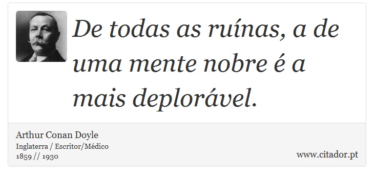 De todas as ruínas, a de uma mente nobre é a mais deplorável. - Arthur Conan Doyle - Frases