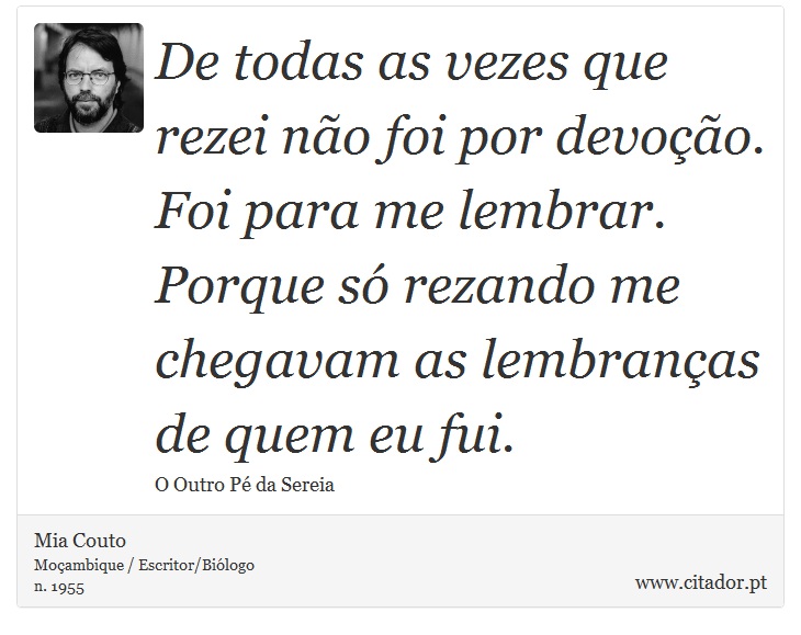 De todas as vezes que rezei não foi por devoção. Foi para me lembrar. Porque só rezando me chegavam as lembranças de quem eu fui. - Mia Couto - Frases