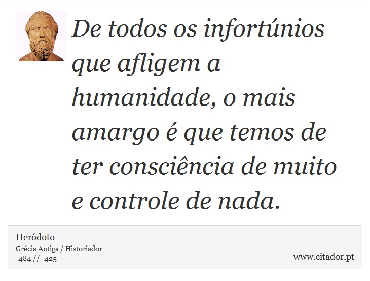 De todos os infortúnios que afligem a humanidade, o mais amargo é que temos de ter consciência de muito e controle de nada. - Heródoto - Frases