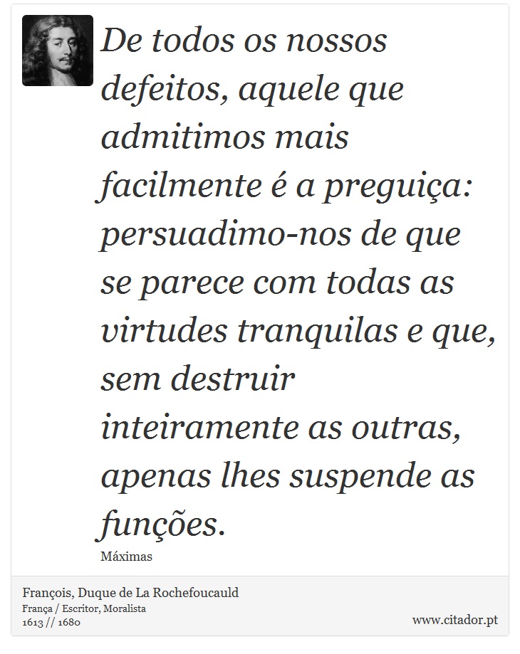 De todos os nossos defeitos, aquele que admitimos mais facilmente é a preguiça: persuadimo-nos de que se parece com todas as virtudes tranquilas e que, sem destruir inteiramente as outras, apenas lhes suspende as funções. - François, Duque de La Rochefoucauld - Frases