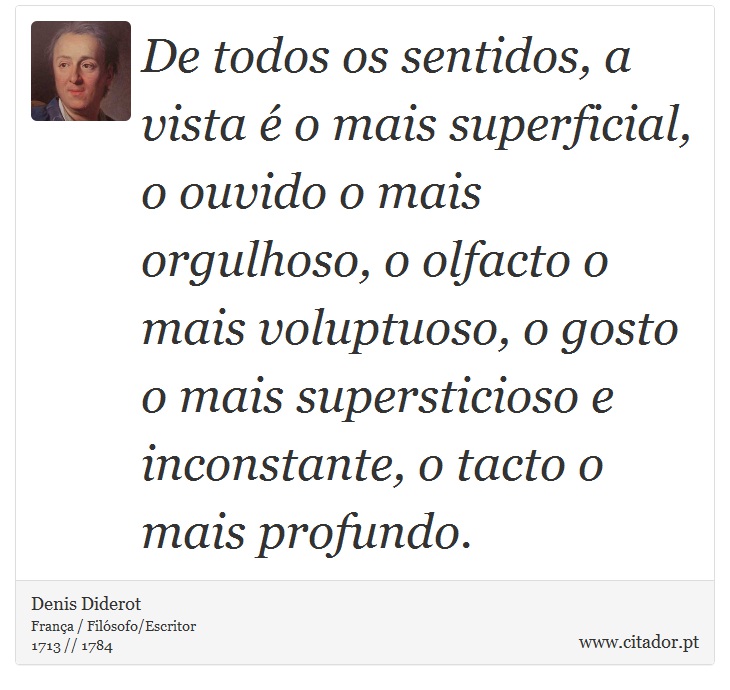 De todos os sentidos, a vista é o mais superficial, o ouvido o mais orgulhoso, o olfacto o mais voluptuoso, o gosto o mais supersticioso e inconstante, o tacto o mais profundo. - Denis Diderot - Frases