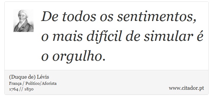 De todos os sentimentos, o mais difícil de simular é o orgulho. - (Duque de) Lévis - Frases