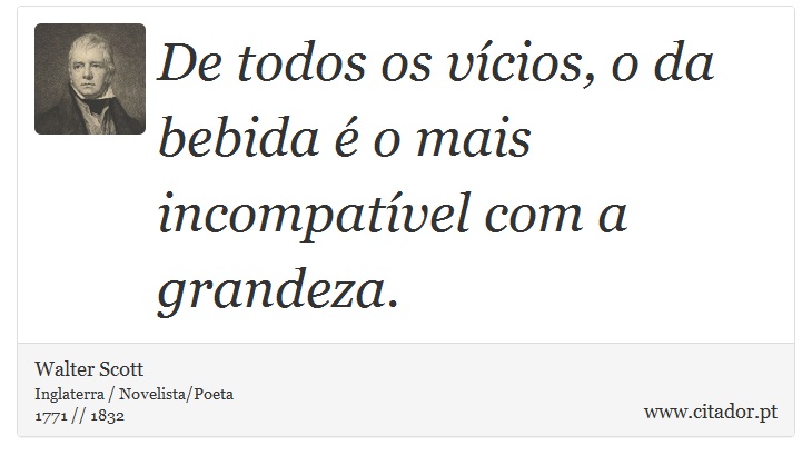 De todos os vícios, o da bebida é o mais incompatível com a grandeza. - Walter Scott - Frases
